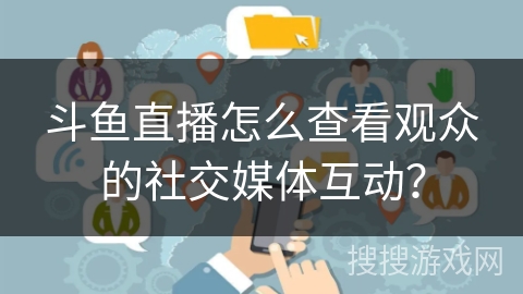 斗鱼直播怎么查看观众的社交媒体互动？
