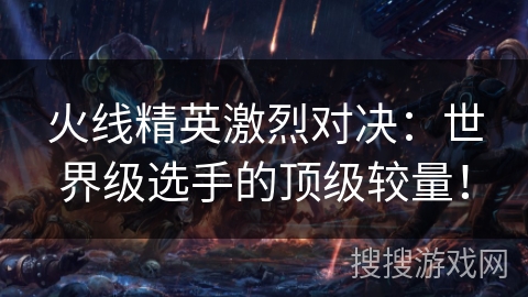 火线精英激烈对决：世界级选手的顶级较量！