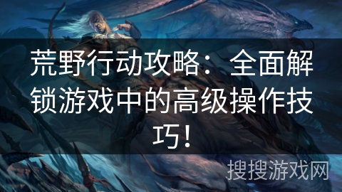 荒野行动攻略：全面解锁游戏中的高级操作技巧！