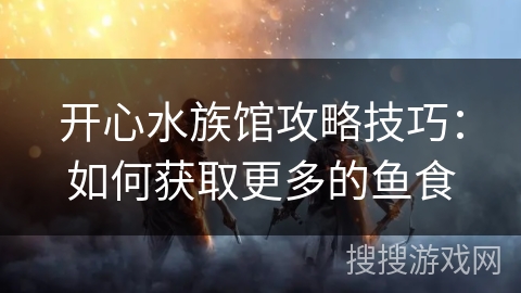 开心水族馆攻略技巧：如何获取更多的鱼食