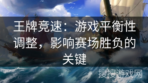 王牌竞速：游戏平衡性调整，影响赛场胜负的关键