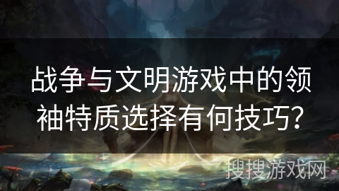 战争与文明游戏中的领袖特质选择有何技巧？