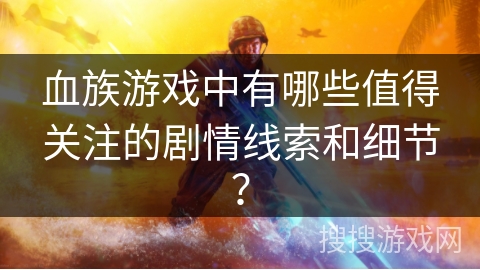 血族游戏中有哪些值得关注的剧情线索和细节？
