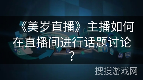 《美岁直播》主播如何在直播间进行话题讨论？