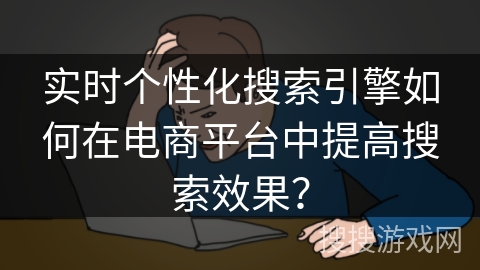 实时个性化搜索引擎如何在电商平台中提高搜索效果？