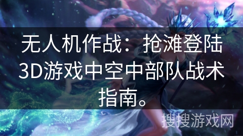 无人机作战：抢滩登陆3D游戏中空中部队战术指南。