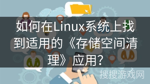 如何在Linux系统上找到适用的《存储空间清理》应用？
