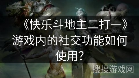 《快乐斗地主二打一》游戏内的社交功能如何使用？