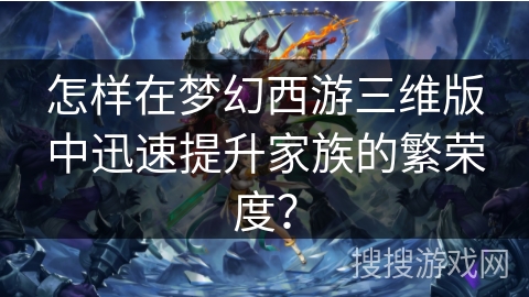 怎样在梦幻西游三维版中迅速提升家族的繁荣度？