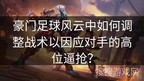 豪门足球风云中如何调整战术以因应对手的高位逼抢？