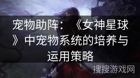 宠物助阵：《女神星球》中宠物系统的培养与运用策略
