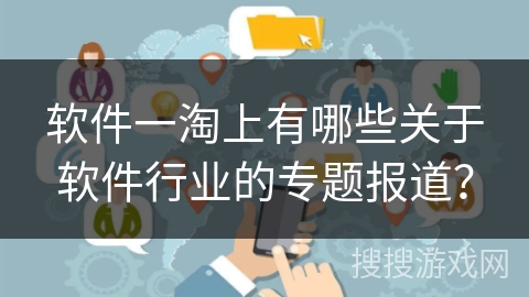 软件一淘上有哪些关于软件行业的专题报道？