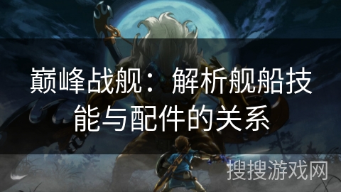 巅峰战舰：解析舰船技能与配件的关系