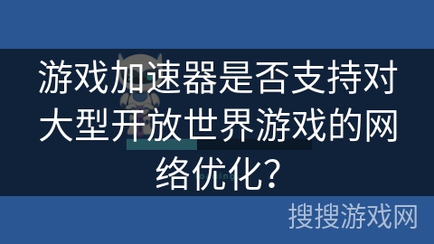 游戏加速器是否支持对大型开放世界游戏的网络优化？