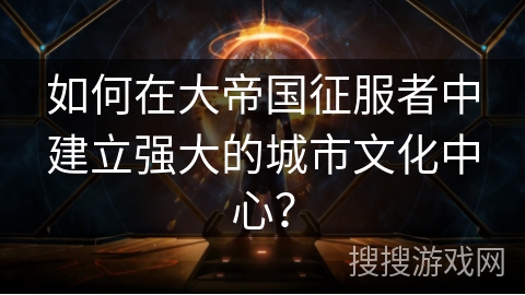 如何在大帝国征服者中建立强大的城市文化中心？