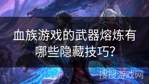 血族游戏的武器熔炼有哪些隐藏技巧？