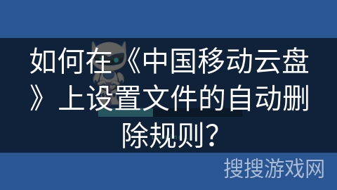如何在《中国移动云盘》上设置文件的自动删除规则？