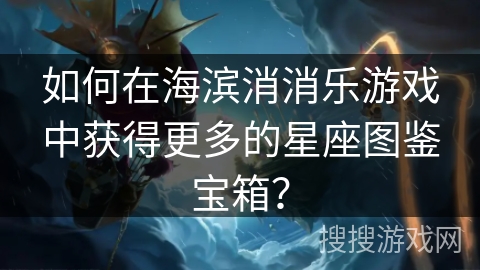 如何在海滨消消乐游戏中获得更多的星座图鉴宝箱？