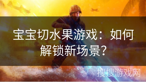 宝宝切水果游戏：如何解锁新场景？