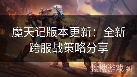 魔天记版本更新：全新跨服战策略分享