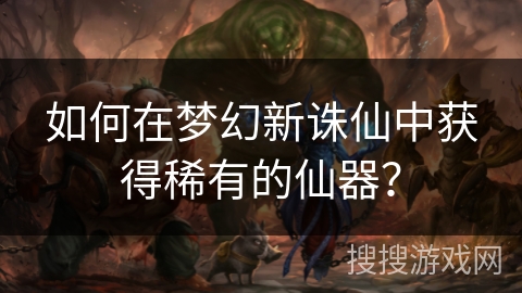 如何在梦幻新诛仙中获得稀有的仙器？