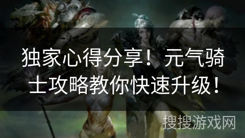 独家心得分享！元气骑士攻略教你快速升级！