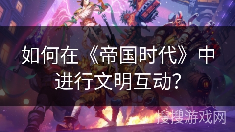 如何在《帝国时代》中进行文明互动？