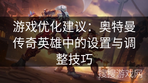 游戏优化建议：奥特曼传奇英雄中的设置与调整技巧
