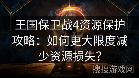 王国保卫战4资源保护攻略：如何更大限度减少资源损失？