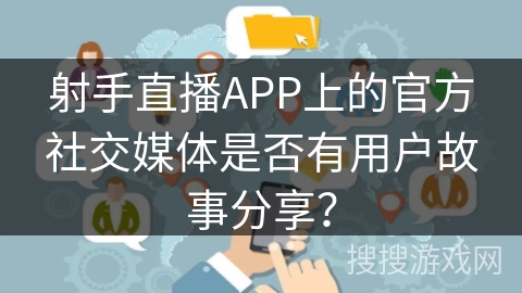 射手直播APP上的官方社交媒体是否有用户故事分享？