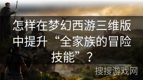 怎样在梦幻西游三维版中提升“全家族的冒险技能”？