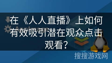 在《人人直播》上如何有效吸引潜在观众点击观看？