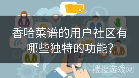 香哈菜谱的用户社区有哪些独特的功能？