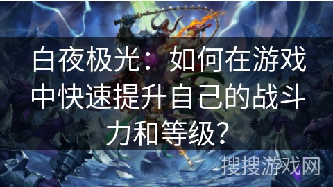 白夜极光：如何在游戏中快速提升自己的战斗力和等级？