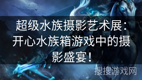 超级水族摄影艺术展：开心水族箱游戏中的摄影盛宴！