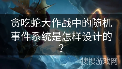 贪吃蛇大作战中的随机事件系统是怎样设计的？