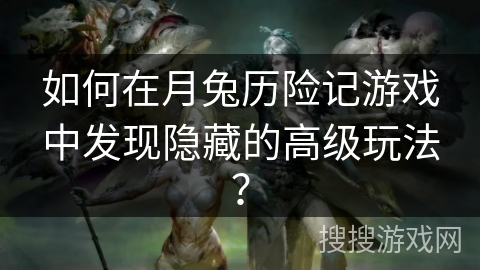如何在月兔历险记游戏中发现隐藏的高级玩法？