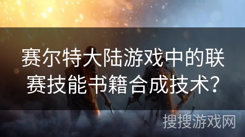 赛尔特大陆游戏中的联赛技能书籍合成技术？