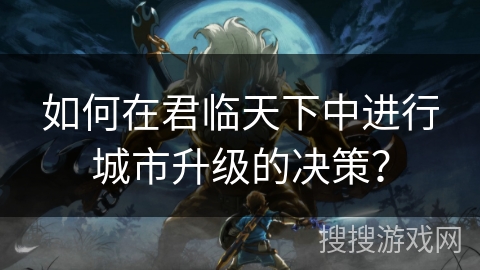 如何在君临天下中进行城市升级的决策？