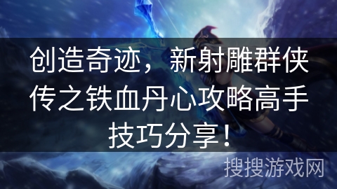 创造奇迹，新射雕群侠传之铁血丹心攻略高手技巧分享！