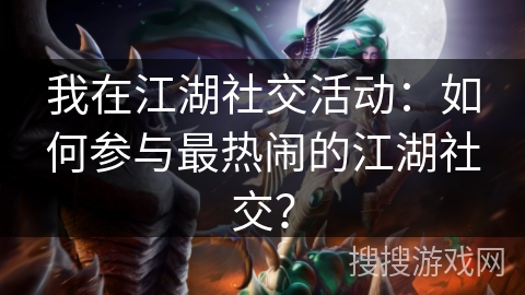 我在江湖社交活动：如何参与最热闹的江湖社交？