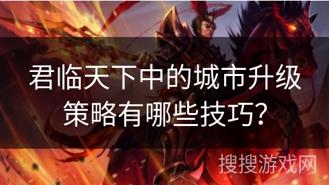君临天下中的城市升级策略有哪些技巧？