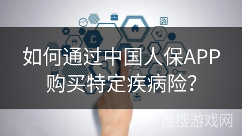 如何通过中国人保APP购买特定疾病险？