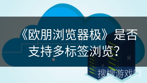 《欧朋浏览器极》是否支持多标签浏览？