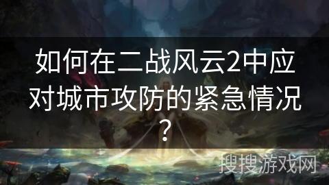如何在二战风云2中应对城市攻防的紧急情况？