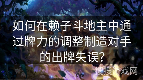 如何在赖子斗地主中通过牌力的调整制造对手的出牌失误？