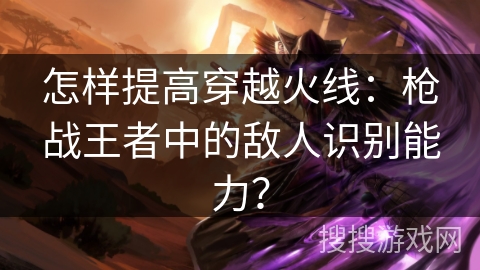 怎样提高穿越火线：枪战王者中的敌人识别能力？