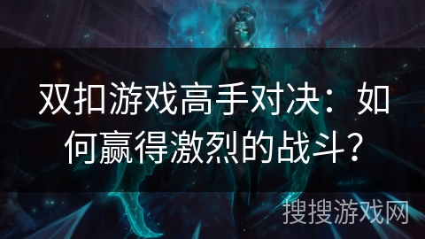 双扣游戏高手对决：如何赢得激烈的战斗？