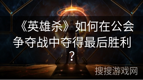 《英雄杀》如何在公会争夺战中夺得最后胜利？