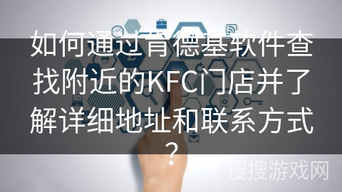 如何通过肯德基软件查找附近的KFC门店并了解详细地址和联系方式？
